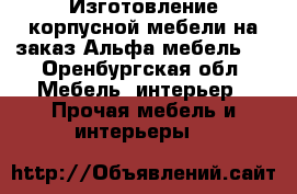 Изготовление корпусной мебели на заказ“Альфа мебель“  - Оренбургская обл. Мебель, интерьер » Прочая мебель и интерьеры   